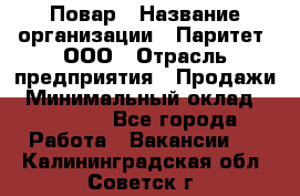 Повар › Название организации ­ Паритет, ООО › Отрасль предприятия ­ Продажи › Минимальный оклад ­ 25 000 - Все города Работа » Вакансии   . Калининградская обл.,Советск г.